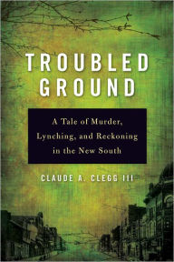 Title: Troubled Ground: A Tale of Murder, Lynching, and Reckoning in the New South, Author: Claude A. Clegg