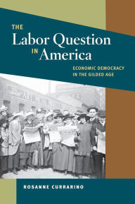 Title: The Labor Question in America: Economic Democracy in the Gilded Age, Author: Rosanne Currarino