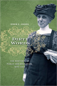 Title: Dirty Words: The Rhetoric of Public Sex Education, 1870-1924, Author: Robin E. Jensen