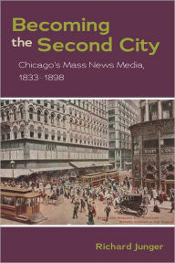 Title: Becoming the Second City: Chicago's Mass News Media, 1833-1898, Author: Richard Junger