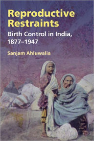 Title: Reproductive Restraints: Birth Control in India, 1877-1947, Author: Sanjam Ahluwalia