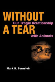 Title: Without a Tear: Our Tragic Relationship with Animals, Author: Mark H. Bernstein