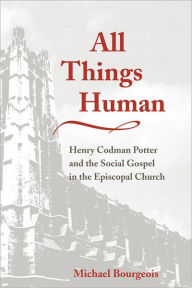 Title: All Things Human: Henry Codman Potter and the Social Gospel in the Episcopal Church, Author: Michael Bourgeois