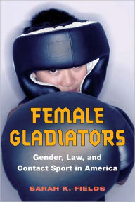 Title: Female Gladiators: Gender, Law, and Contact Sport in America, Author: Sarah K. Fields