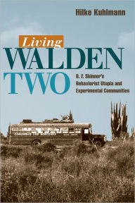 Title: Living Walden Two: B. F. Skinner's Behaviorist Utopia and Experimental Communities, Author: Hilke Kuhlman