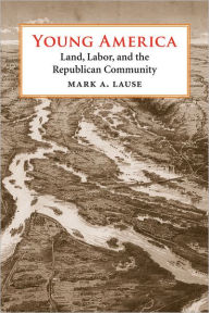 Title: Young America: Land, Labor, and the Republican Community, Author: Mark A. Lause