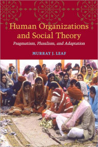 Title: Human Organizations and Social Theory: Pragmatism, Pluralism, and Adaptation, Author: Murray J. Leaf