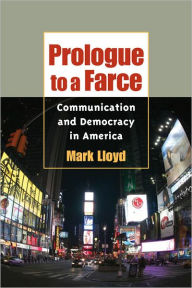 Title: Prologue to a Farce: Communication and Democracy in America, Author: Mark Lloyd