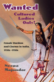 Title: Wanted Cultured Ladies Only!: Female Stardom and Cinema in India, 1930s-1950s, Author: Neepa Majumdar