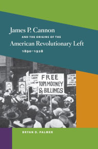 Title: James P. Cannon and the Origins of the American Revolutionary Left, 1890-1928, Author: Bryan D. Palmer