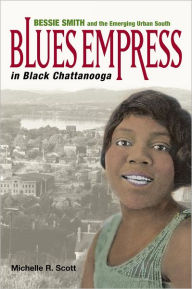Title: Blues Empress in Black Chattanooga: Bessie Smith and the Emerging Urban South, Author: Michelle R. Scott