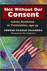 Title: Not without Our Consent: Lakota Resistance to Termination, 1950-59, Author: Edward Charles Valandra