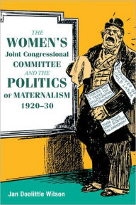 Title: The Women's Joint Congressional Committee and the Politics of Maternalism, 1920-30, Author: Jan Wilson
