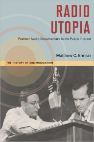 Title: Radio Utopia: Postwar Audio Documentary in the Public Interest, Author: Matthew C. Ehrlich