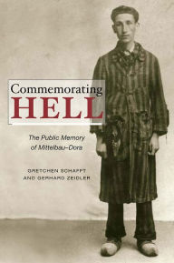 Title: Commemorating Hell: The Public Memory of Mittelbau-Dora, Author: Gretchen E. Schafft