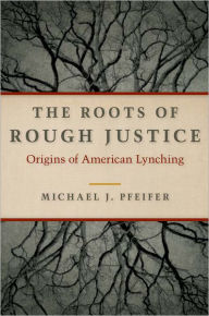 Title: The Roots of Rough Justice: Origins of American Lynching, Author: Michael J. Pfeifer