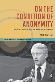 Title: On The Condition of Anonymity: Unnamed Sources and the Battle for Journalism, Author: Matt Carlson