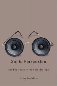 Title: Sonic Persuasion: Reading Sound in the Recorded Age, Author: Greg Goodale