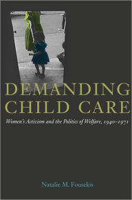 Title: Demanding Child Care: Women's Activism and the Politics of Welfare, 1940-1971, Author: Natalie M. Fousekis