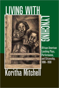 Title: Living with Lynching: African American Lynching Plays, Performance, and Citizenship, 1890-1930, Author: Koritha Mitchell
