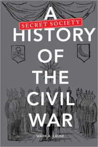 Title: A Secret Society History of the Civil War, Author: Mark A. Lause