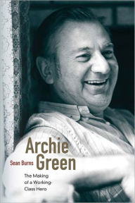 Title: Archie Green: The Making of a Working-Class Hero, Author: Sean Burns