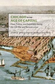 Title: Chicago in the Age of Capital: Class, Politics, and Democracy during the Civil War and Reconstruction, Author: John B. Jentz