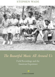 Title: The Beautiful Music All Around Us: Field Recordings and the American Experience, Author: Stephen Wade