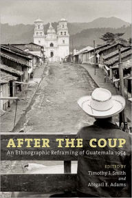 Title: After the Coup: An Ethnographic Reframing of Guatemala 1954, Author: Timothy J. Smith