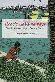 Title: Rebels and Runaways: Slave Resistance in Nineteenth-Century Florida, Author: Larry Eugene Rivers