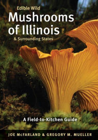 Title: Edible Wild Mushrooms of Illinois and Surrounding States: A Field-to-Kitchen Guide, Author: Joe McFarland