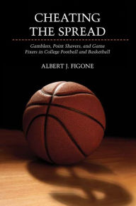 Title: Cheating the Spread: Gamblers, Point Shavers, and Game Fixers in College Football and Basketball, Author: Albert J. Figone