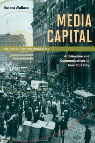 Title: Media Capital: Architecture and Communications in New York City, Author: Aurora Wallace
