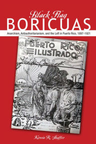 Title: Black Flag Boricuas: Anarchism, Antiauthoritarianism, and th eLeft in Puerto Rico, 1897-1921, Author: Kirwin R. Shaffer