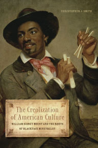 Title: The Creolization of American Culture: William Sidney Mount and the Roots of Blackface Minstrelsy, Author: Christopher J Smith
