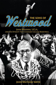 Title: The Sons of Westwood: John Wooden, UCLA, and the Dynasty That Changed College Basketball, Author: John Matthew Smith