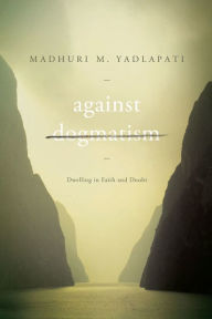 Title: Against Dogmatism: Dwelling in Faith and Doubt, Author: Madhuri M. Yadlapati