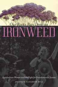 Title: Our Roots Run Deep as Ironweed: Appalachian Women and the Fight for Environmental Justice, Author: Shannon Elizabeth Bell