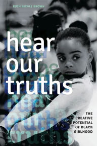 Title: Hear Our Truths: The Creative Potential of Black Girlhood, Author: Ruth Nicole Brown