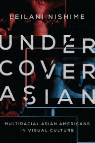 Title: Undercover Asian: Multiracial Asian Americans in Visual Culture, Author: Leilani Nishime