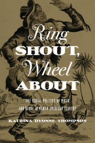 Title: Ring Shout, Wheel About: The Racial Politics of Music and Dance in North American Slavery, Author: Katrina Dyonne Thompson