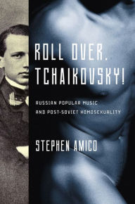 Title: Roll Over, Tchaikovsky!: Russian Popular Music and Post-Soviet Homosexuality, Author: Stephen Amico