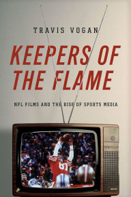 Title: Keepers of the Flame: NFL Films and the Rise of Sports Media, Author: Travis Vogan