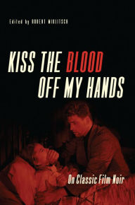 Title: Kiss the Blood Off My Hands: On Classic Film Noir, Author: Robert Miklitsch