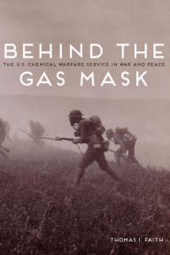 Title: Behind the Gas Mask: The U.S. Chemical Warfare Service in War and Peace, Author: Thomas I Faith