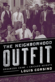 Title: The Neighborhood Outfit: Organized Crime in Chicago Heights, Author: Louis Corsino