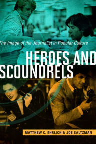 Title: Heroes and Scoundrels: The Image of the Journalist in Popular Culture, Author: Matthew C. Ehrlich