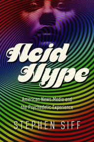 Title: Acid Hype: American News Media and the Psychedelic Experience, Author: Stephen Siff