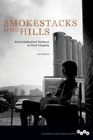 Title: Smokestacks in the Hills: Rural-Industrial Workers in West Virginia, Author: Lou Martin