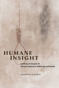 Title: Humane Insight: Looking at Images of African American Suffering and Death, Author: Courtney R. Baker